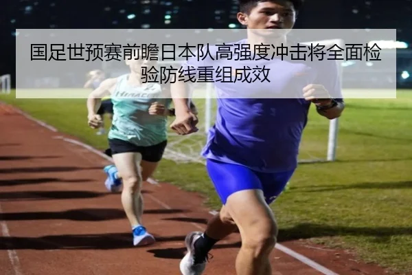 国足世预赛前瞻日本队高强度冲击将全面检验防线重组成效